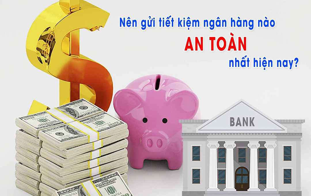 Gửi Tiết Kiệm Ngân Hàng Nào An Toàn Nhất