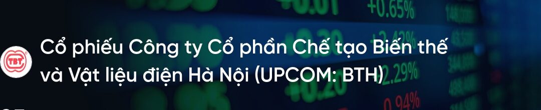 Cổ phiếu BTH: Thông tin, Đặc điểm, Tiềm năng và Chiến lược đầu tư