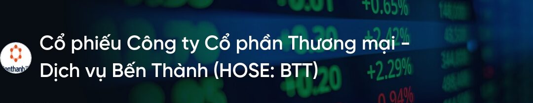 Cổ phiếu BTT: Thông tin, Đặc điểm tài chính, Tiềm năng tăng trưởng và Chiến lược đầu tư